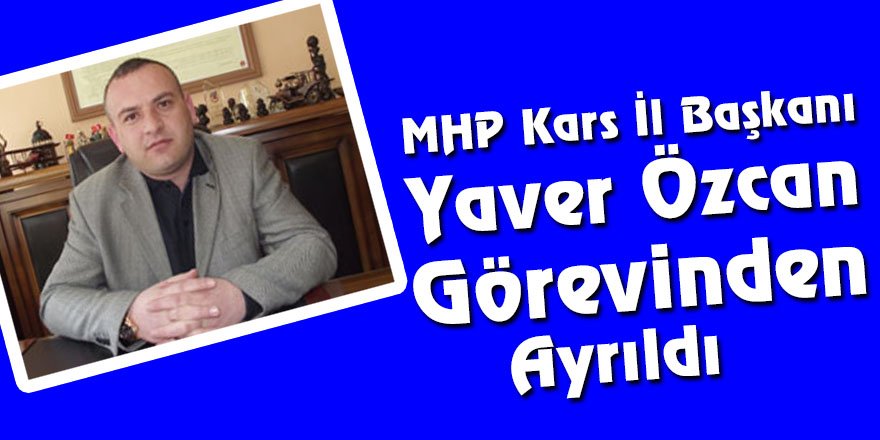 MHP Kars İl Başkanı Yaver Özcan Görevinden Ayrıldı