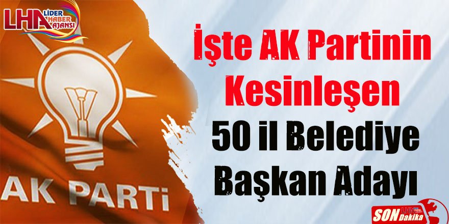 İşte AK Partinin Kesinleşen 50 İl Belediye Başkan Adayları
