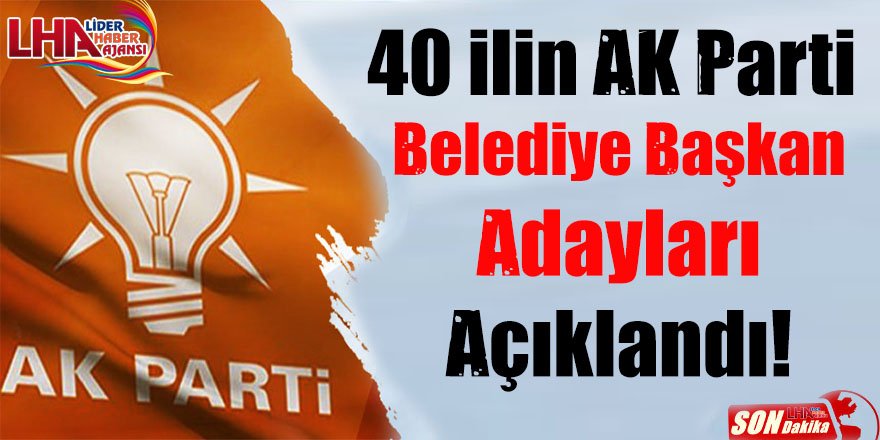 40 ilin AK Parti belediye başkan adayları açıklandı!