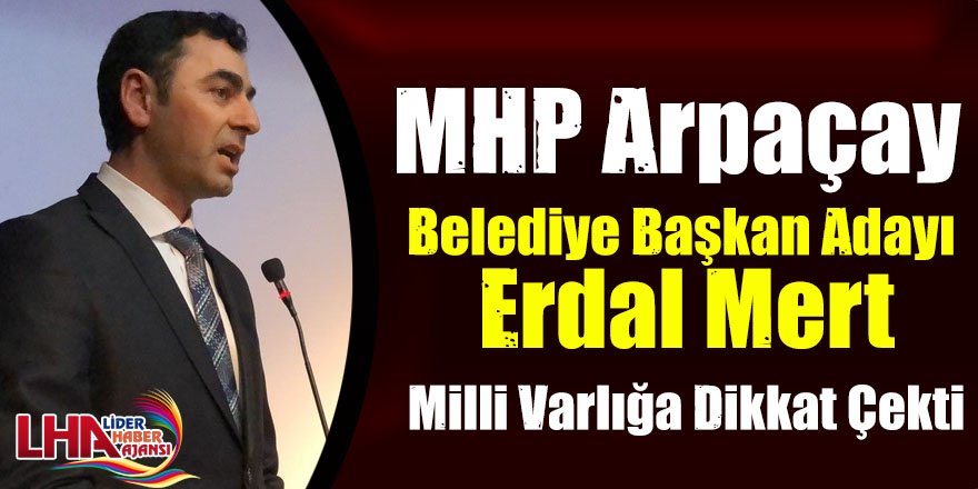 MHP Arpaçay Belediye Başkan Adayı Erdal Mert Milli Varlığa Dikkat Çekti