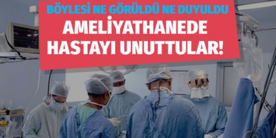 Ameliyathanede hastayı unuttular