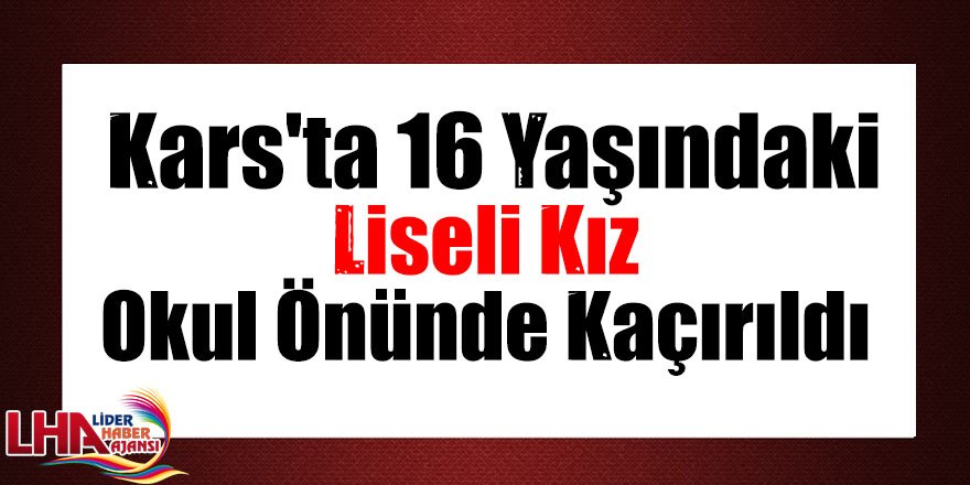 Kars'ta 16 yaşındaki liseli kız okul önünde kaçırıldı