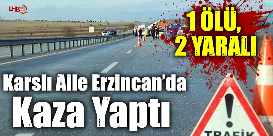 Karslı Aile Erzincan’da Kaza Yaptı 1 Ölü, 2 Yaralı