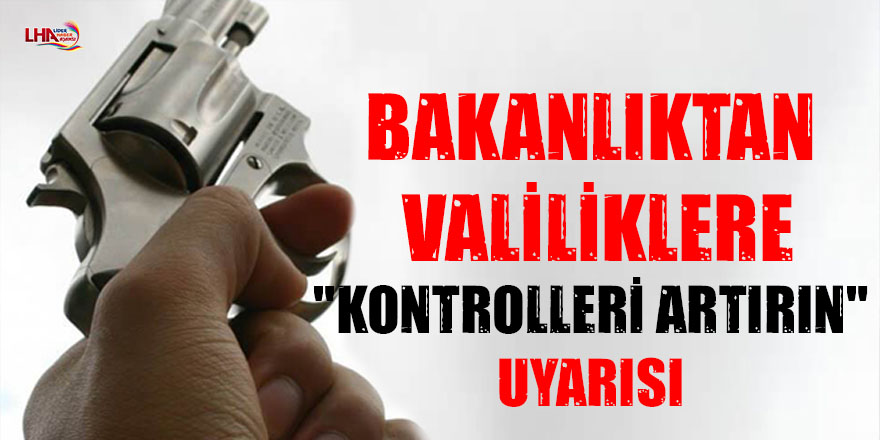 BAKANLIKTAN VALİLİKLERE "KONTROLLERİ ARTIRIN" UYARISI