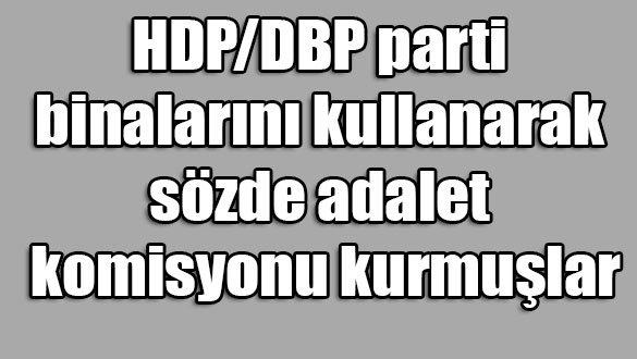 HDP DBP parti binalarını kullanarak sözde adalet komisyonu kurmuşlar
