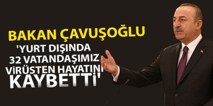 Dışişleri Bakanı Çavuşoğlu: 'Yurt dışında 32 vatandaşımız virüsten hayatını kaybetti'