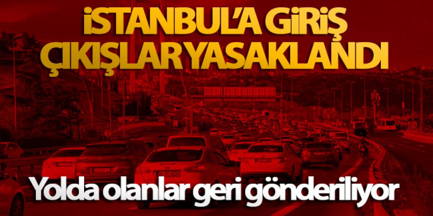İstanbul'a giriş çıkışlar yasaklandı, yolda olanlar geri gönderiliyor