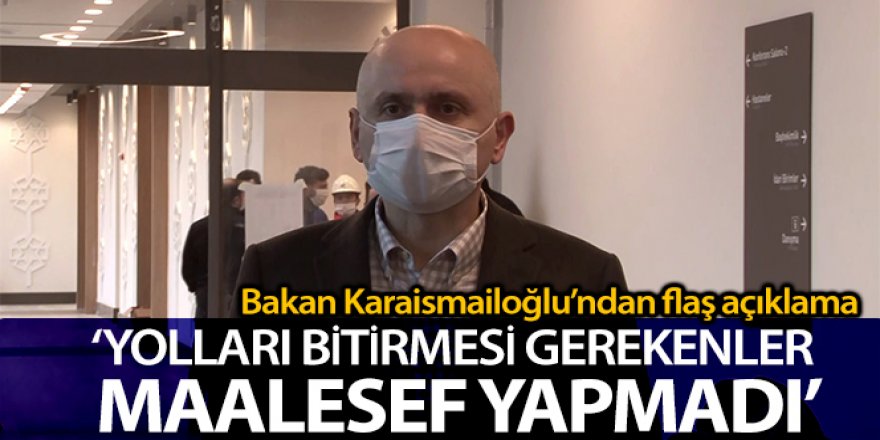 Bakan Karaismailoğlu: 'Yolları bitirmesi gerekenler maalesef yapmadı'