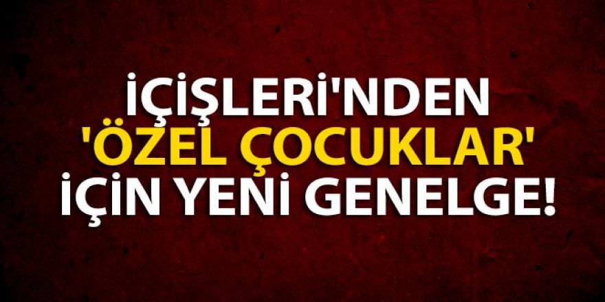 İçişleri Bakanlığı'ndan 'Özel Gereksinimi' olan çocuklar ve gençlerle ile ilgili ek genelge