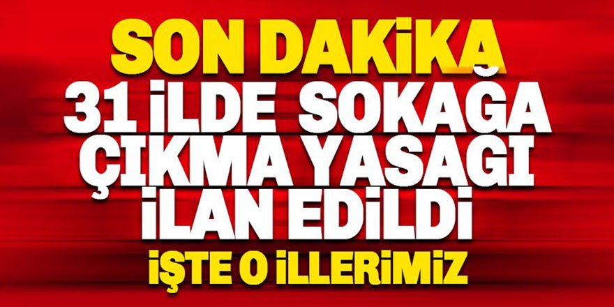 31 İlde sokağa çıkma yasağı ilan edildi