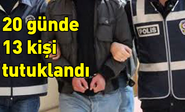 20 günde 13 kişi tutuklandı