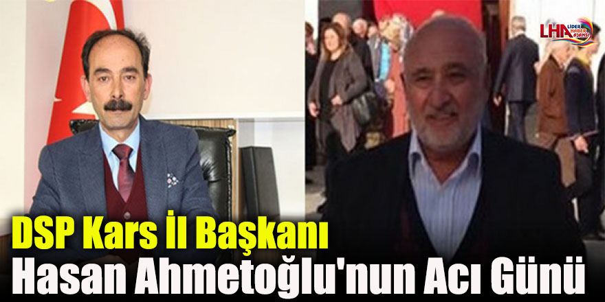 DSP Kars İl Başkanı Hasan Ahmetoğlu'nun Acı Günü