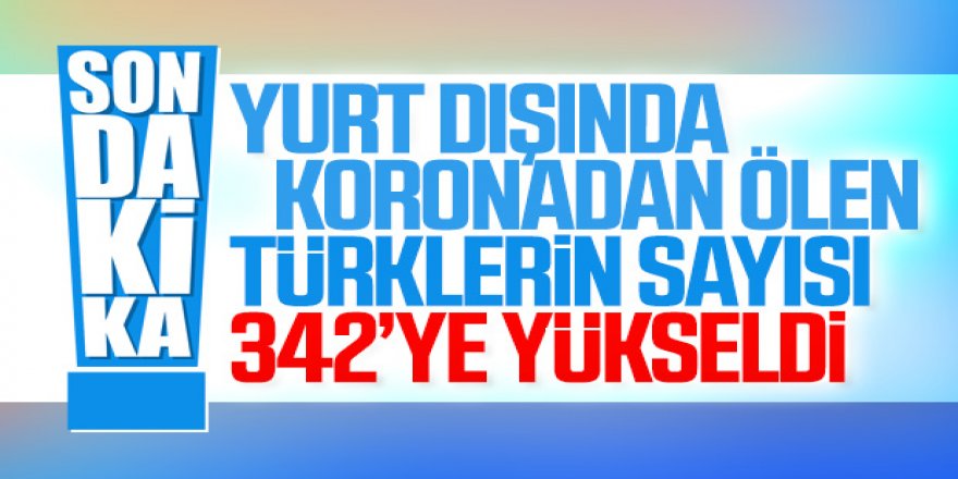 Yurt dışında koronadan 342 Türk vatandaşı hayatını kaybetti