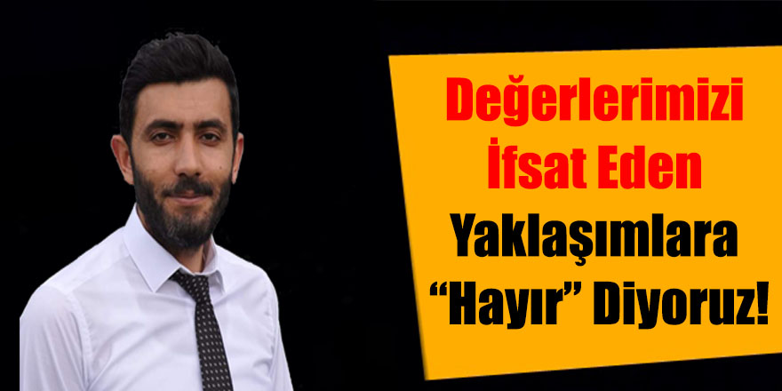 Değerlerimizi İfsat Eden Yaklaşımlara “Hayır” Diyoruz!