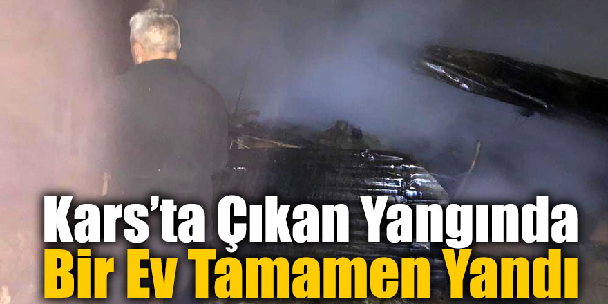 Kars’ta Çıkan Yangında Bir Ev Tamamen Yandı