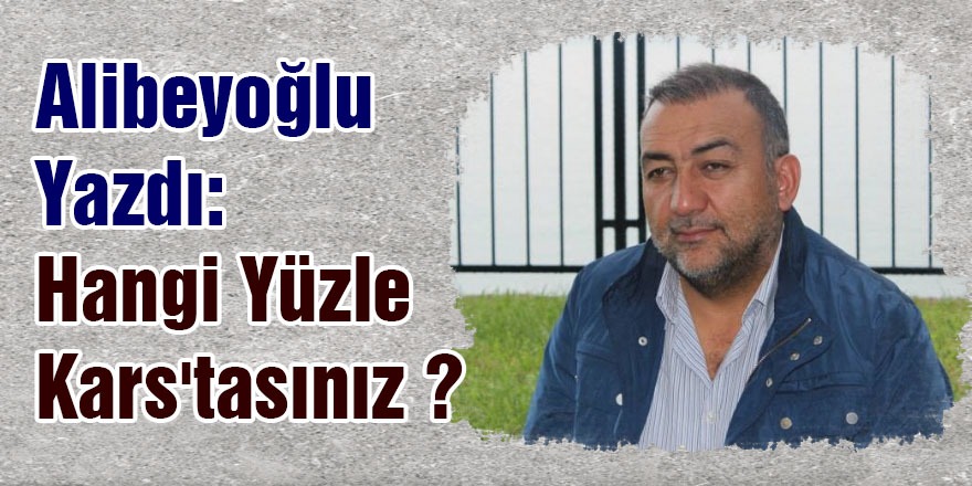 Alibeyoğlu yazdı: Hangi yüzle Kars'tasınız?