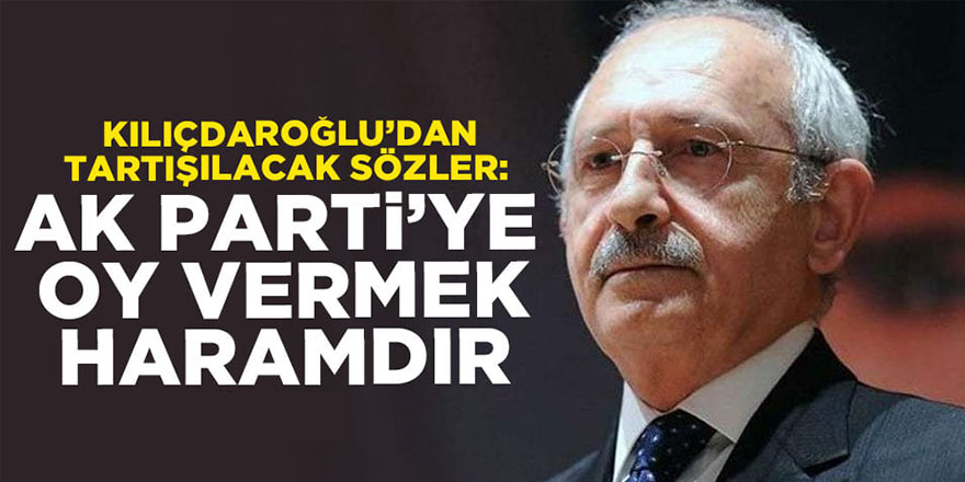 Kemal Kılıçdaroğlu'na göre AK Parti'ye oy vermek haram