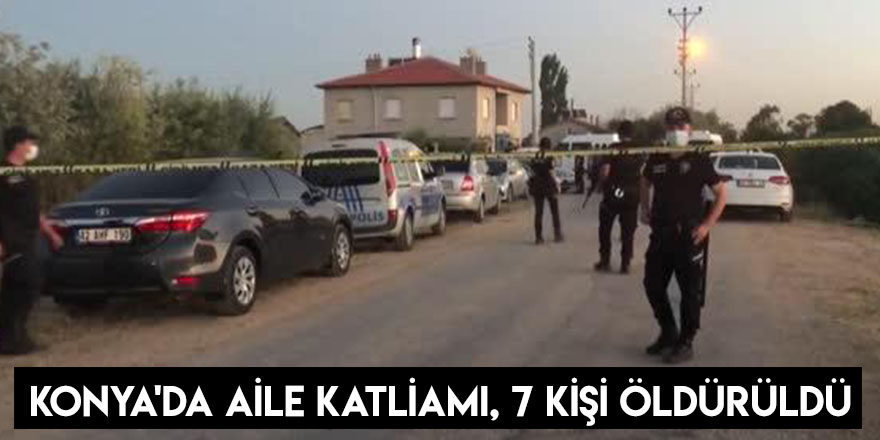 Konya'da Aile Katliamı, 7 Kişi Öldürüldü