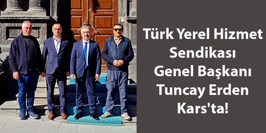 Türk Yerel Hizmet Sendikası Genel Başkanı Tuncay Erden Kars'ta!