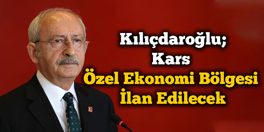 Kılıçdaroğlu; "Kars Özel Ekonomi Bölgesi İlan Edilecek"