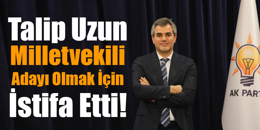 Talip Uzun Milletvekili Adayı Olmak İçin İstifa Etti!