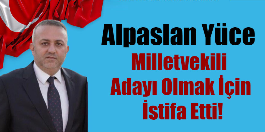 Alpaslan Yüce Milletvekili Adayı Olmak İçin İstifa Etti!