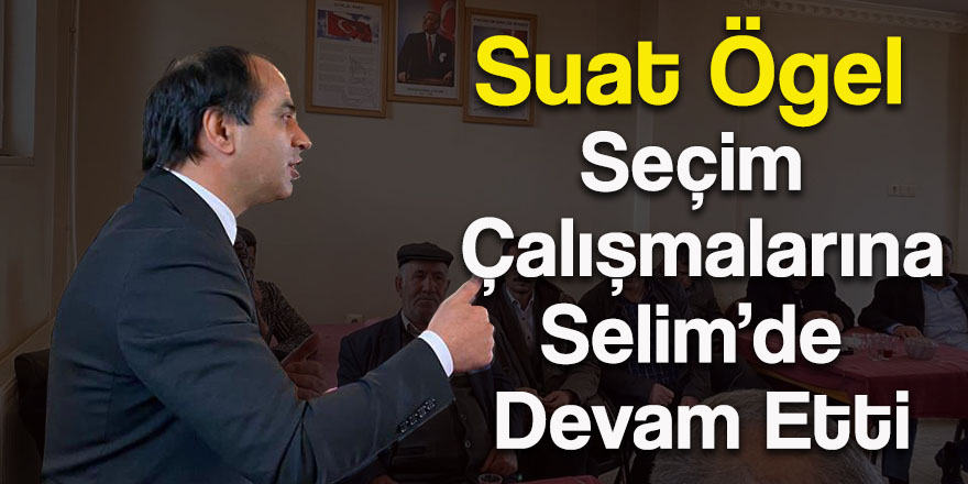 Suat Ögel, seçim çalışmalarına Selim’de devam etti