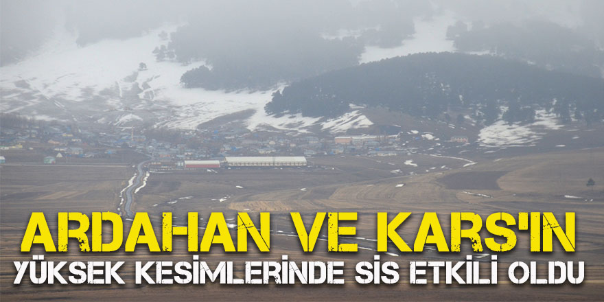 Ardahan ve Kars'ın yüksek kesimlerinde sis etkili oldu.
