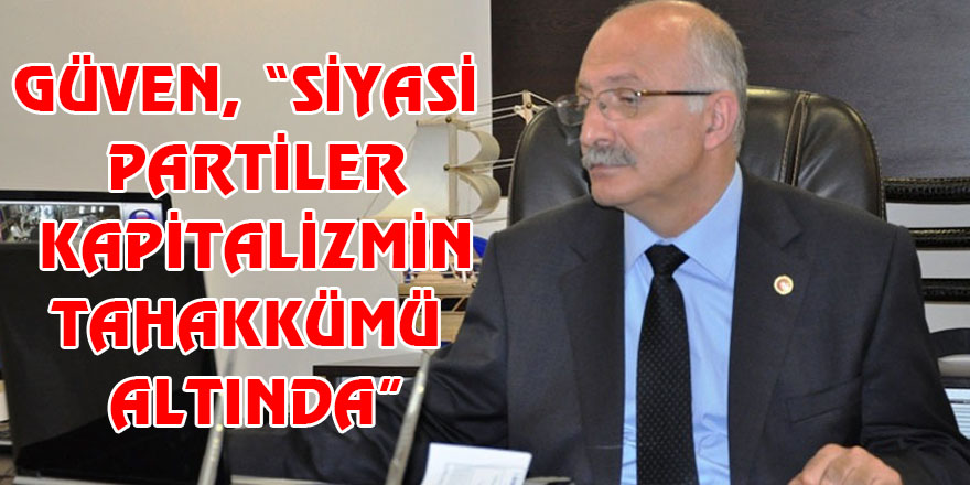 GÜVEN, “SİYASİ PARTİLER KAPİTALİZMİN TAHAKKÜMÜ ALTINDA”