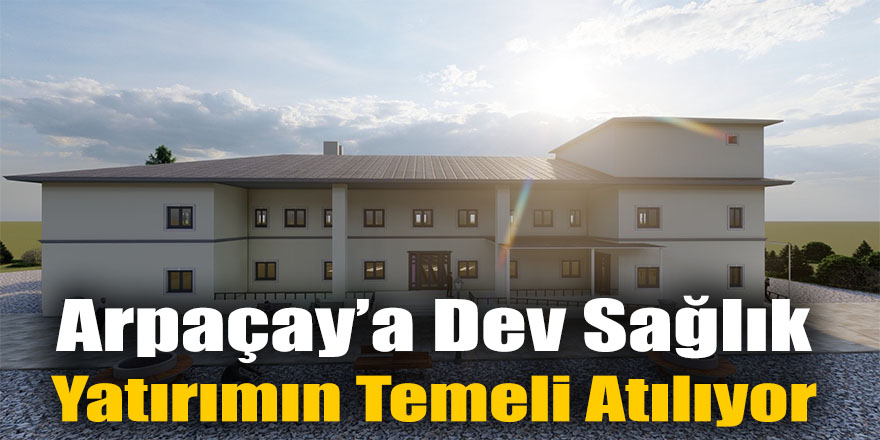 Arpaçay’a Dev Sağlık Yatırımın Temeli Atılıyor