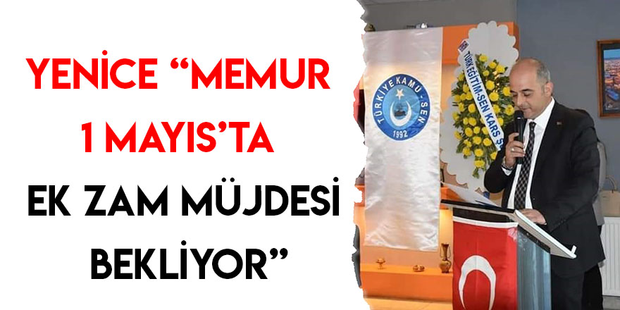 Yenice “Memur 1 Mayıs’ta Ek Zam Müjdesi Bekliyor”