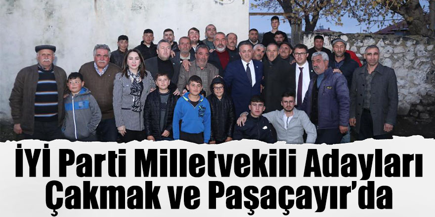 İYİ Parti Milletvekili Adayları Çakmak ve Paşaçayır’da