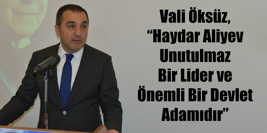 Vali Öksüz, “Haydar Aliyev Unutulmaz Bir Lider Ve Önemli Bir Devlet Adamıdır”