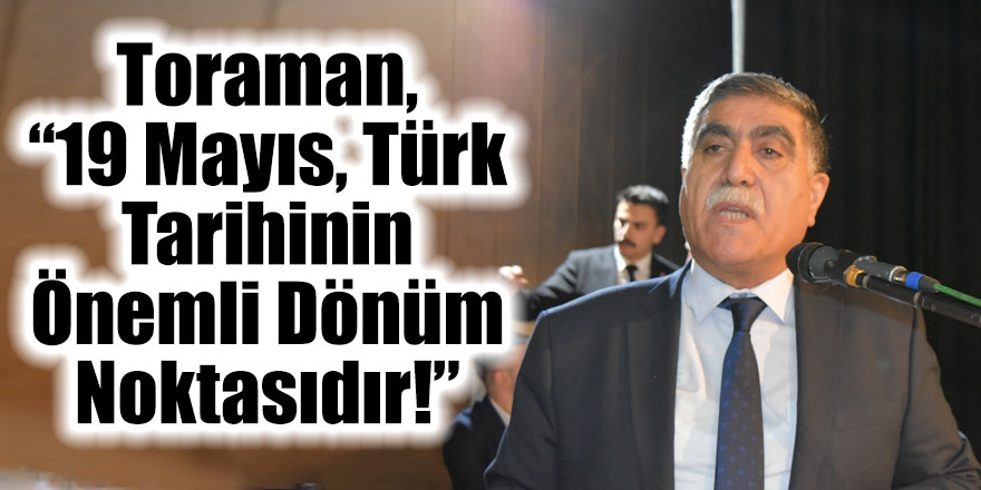 Toraman, “19 Mayıs, Türk tarihinin önemli dönüm noktasıdır!”