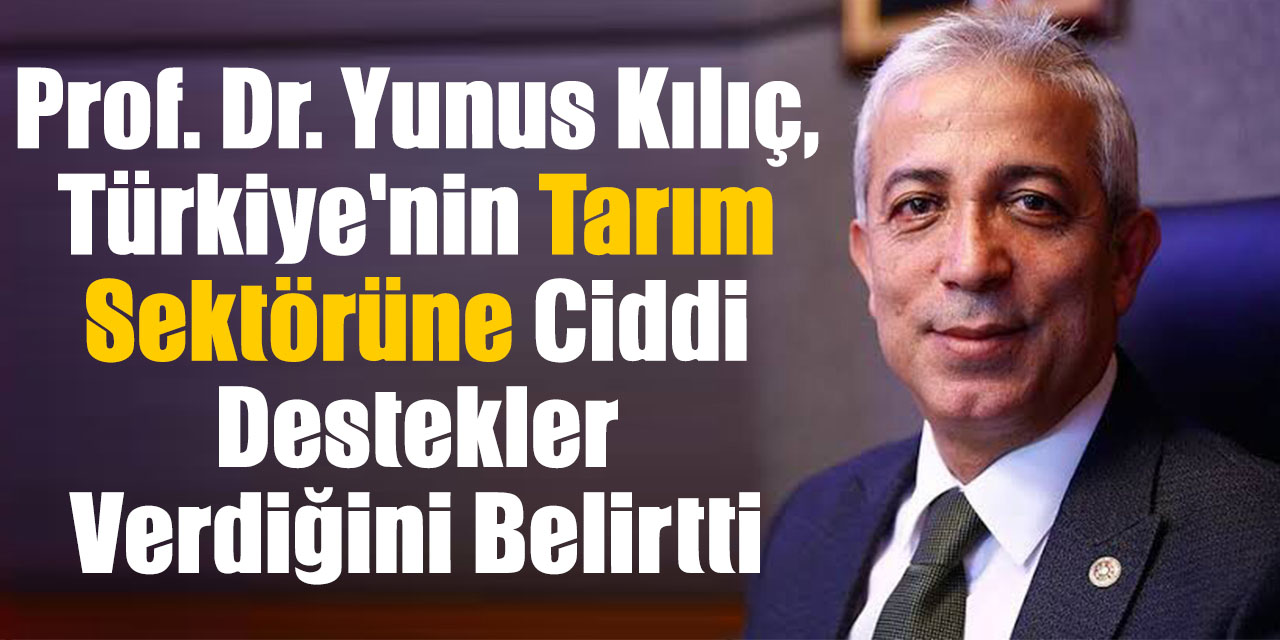 Prof. Dr. Yunus Kılıç, Türkiye'nin tarım sektörüne ciddi destekler verdiğini belirtti