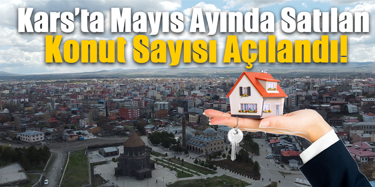 Kars’ta Mayıs ayında satılan konut sayısı açılandı!