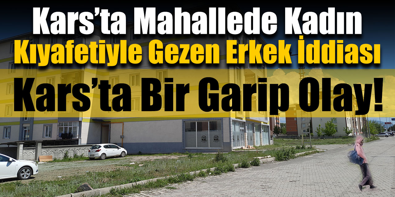 Kars’ta mahallede kadın kıyafetiyle gezen erkek iddiası