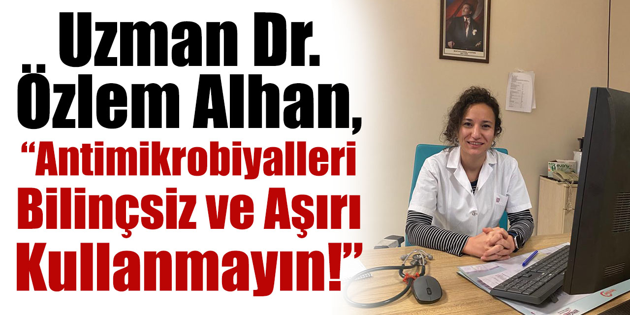 Uzman Dr. Özlem Alhan, “Antimikrobiyalleri bilinçsiz ve aşırı kullanmayın!”