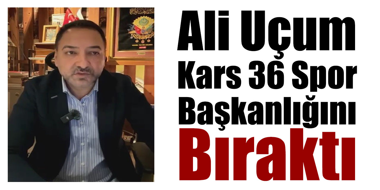 Ali Uçum Kars 36 Spor başkanlığını bıraktı