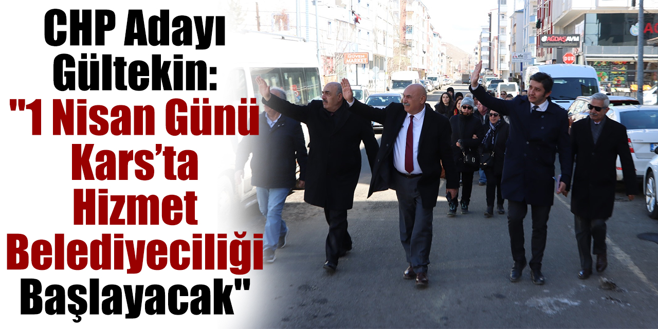 CHP Adayı Gültekin : "1 Nisan günü Kars’ta hizmet belediyeciliği başlayacak"