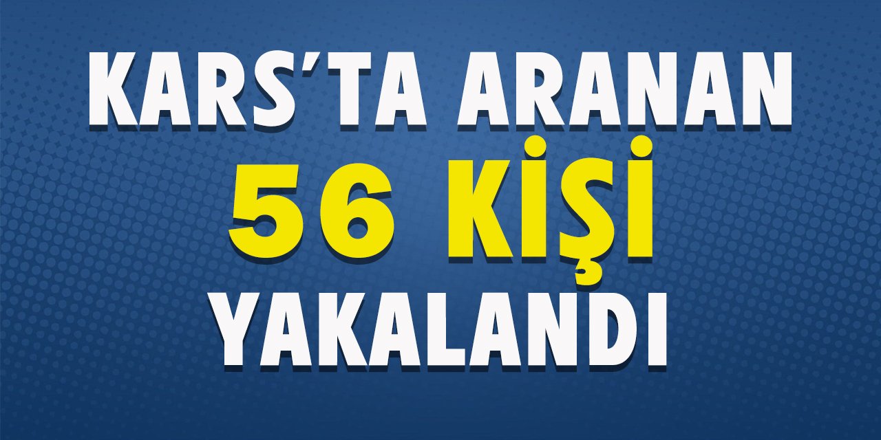 Kars’ta aranan 56 kişi yakalandı