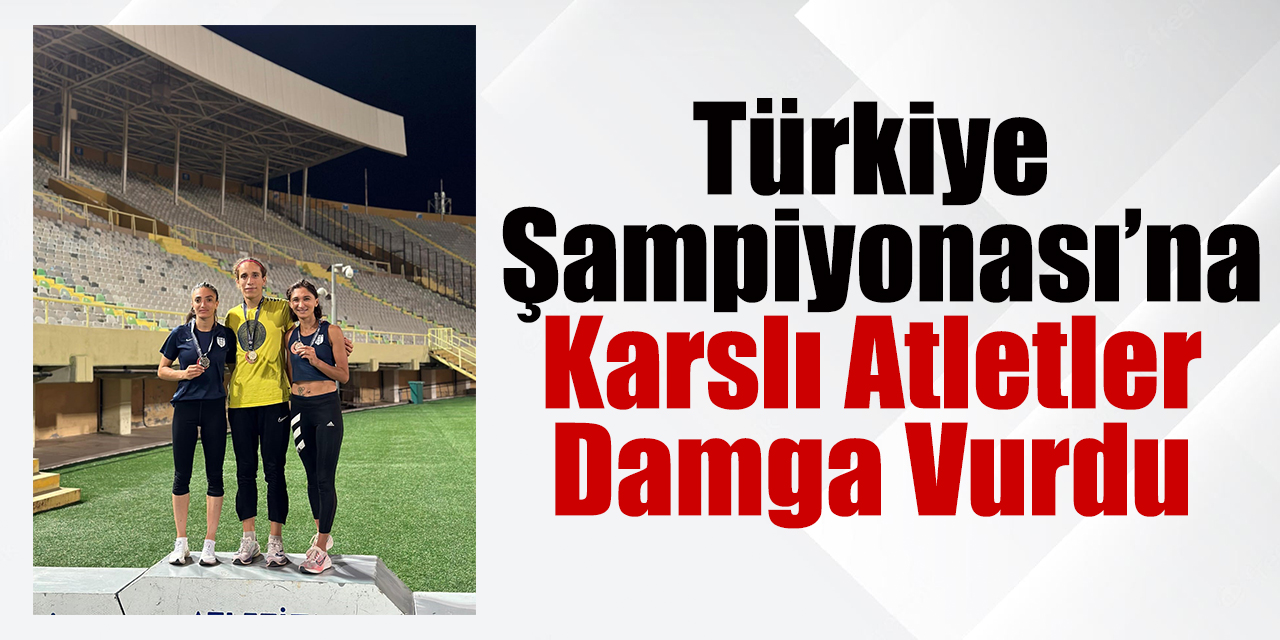 Türkiye Şampiyonası’na Karslı atletler damga vurdu