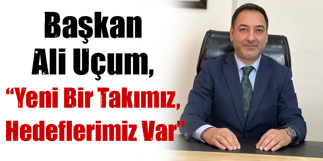 Başkan Ali Uçum, “Yeni Bir Takımız, Hedeflerimiz Var”