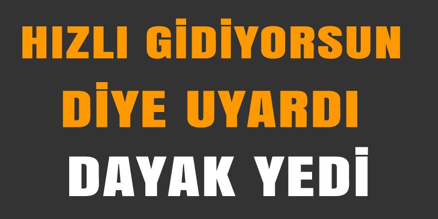 ‘Hızlı gidiyorsun’ diye uyardı, dayak yedi