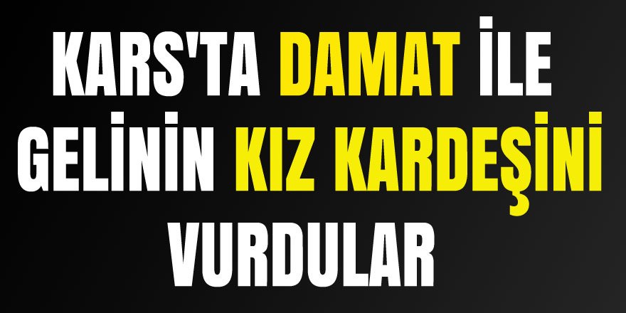 Kars'ta damat ile gelinin kız kardeşini vurdular