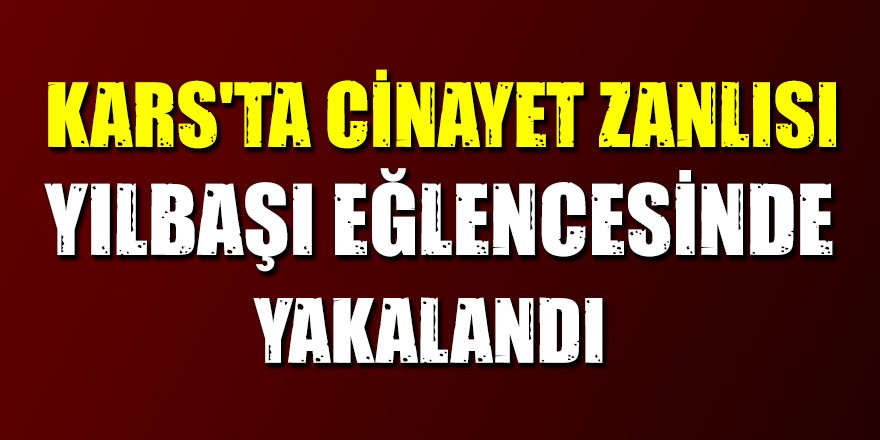 Kars'ta Cinayet zanlısı yılbaşı eğlencesinde yakalandı